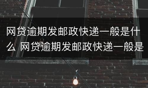 网贷逾期发邮政快递一般是什么 网贷逾期发邮政快递一般是什么时候
