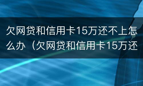 欠网贷和信用卡15万还不上怎么办（欠网贷和信用卡15万还不上怎么办呢）