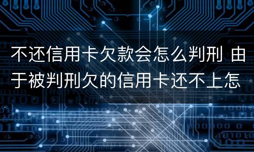不还信用卡欠款会怎么判刑 由于被判刑欠的信用卡还不上怎么办