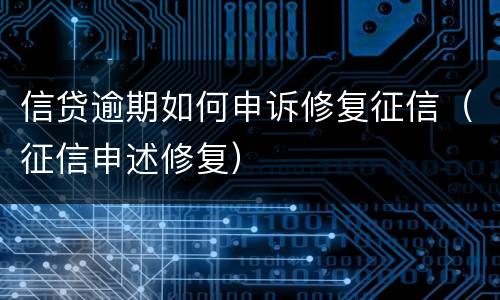信贷逾期如何申诉修复征信（征信申述修复）