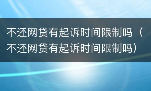 不还网贷有起诉时间限制吗（不还网贷有起诉时间限制吗）