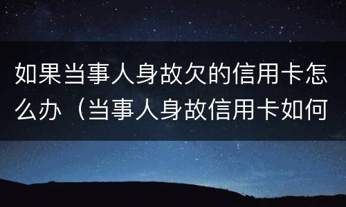 如果当事人身故欠的信用卡怎么办（当事人身故信用卡如何处理）