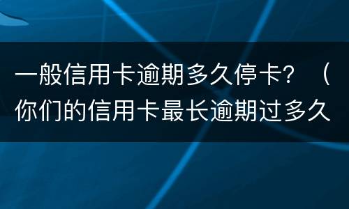 一般信用卡逾期多久停卡？（你们的信用卡最长逾期过多久）