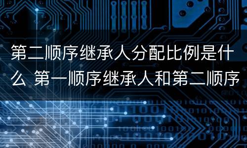 第二顺序继承人分配比例是什么 第一顺序继承人和第二顺序继承人分配比例