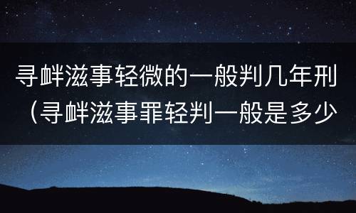 寻衅滋事轻微的一般判几年刑（寻衅滋事罪轻判一般是多少年）