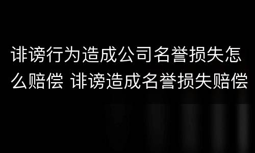 诽谤行为造成公司名誉损失怎么赔偿 诽谤造成名誉损失赔偿多少