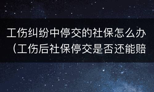 工伤纠纷中停交的社保怎么办（工伤后社保停交是否还能赔偿）