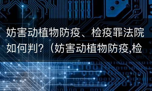 妨害动植物防疫、检疫罪法院如何判?（妨害动植物防疫,检疫罪法院如何判定）