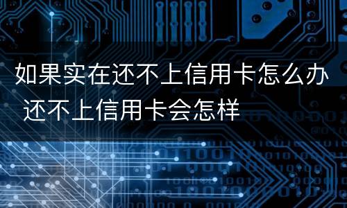 如果实在还不上信用卡怎么办 还不上信用卡会怎样