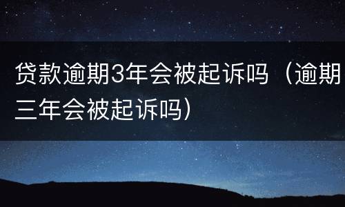 贷款逾期3年会被起诉吗（逾期三年会被起诉吗）