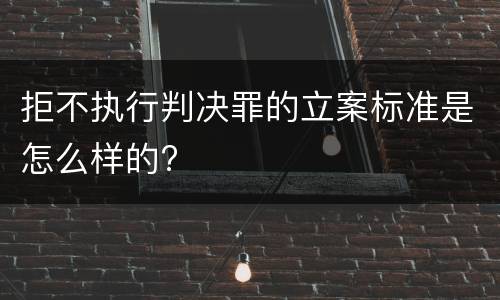 拒不执行判决罪的立案标准是怎么样的?