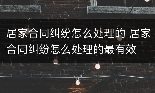 居家合同纠纷怎么处理的 居家合同纠纷怎么处理的最有效