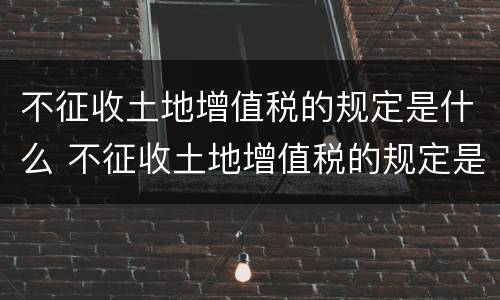 不征收土地增值税的规定是什么 不征收土地增值税的规定是什么文件