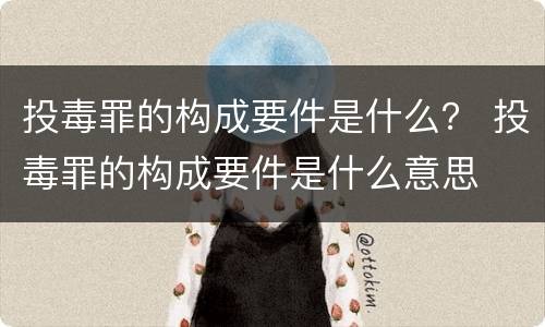 投毒罪的构成要件是什么？ 投毒罪的构成要件是什么意思