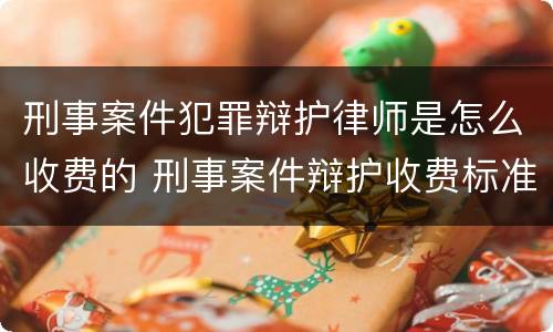 刑事案件犯罪辩护律师是怎么收费的 刑事案件辩护收费标准