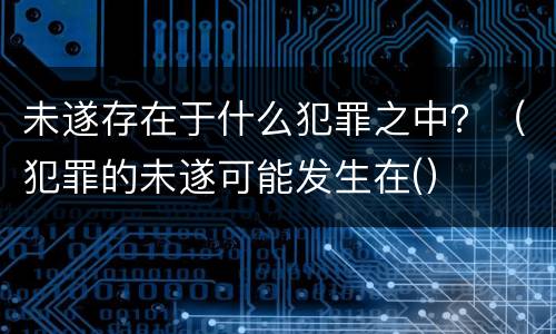 未遂存在于什么犯罪之中？（犯罪的未遂可能发生在(）