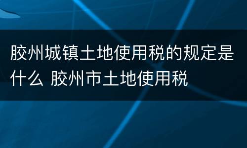 胶州城镇土地使用税的规定是什么 胶州市土地使用税