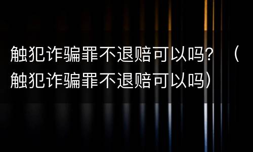 触犯诈骗罪不退赔可以吗？（触犯诈骗罪不退赔可以吗）