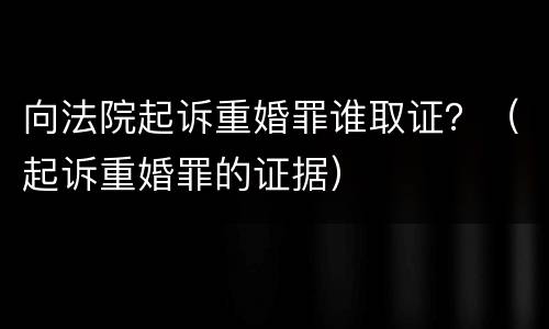 向法院起诉重婚罪谁取证？（起诉重婚罪的证据）