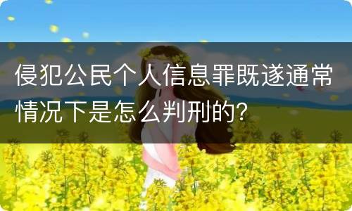 侵犯公民个人信息罪既遂通常情况下是怎么判刑的？