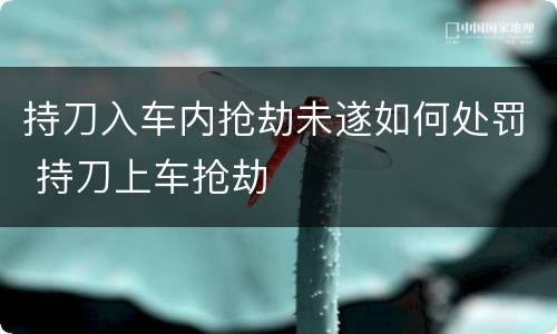 持刀入车内抢劫未遂如何处罚 持刀上车抢劫