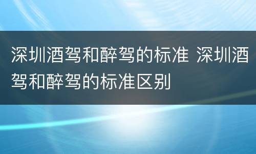 深圳酒驾和醉驾的标准 深圳酒驾和醉驾的标准区别