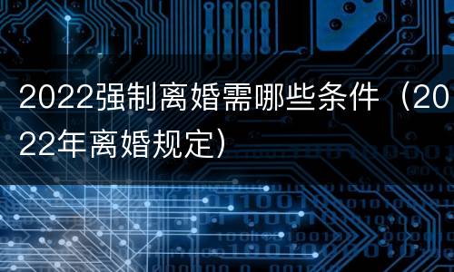 2022强制离婚需哪些条件（2022年离婚规定）