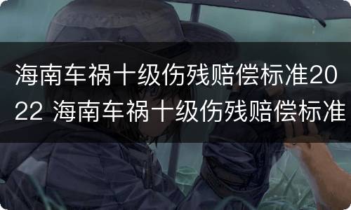 海南车祸十级伤残赔偿标准2022 海南车祸十级伤残赔偿标准2022多少钱