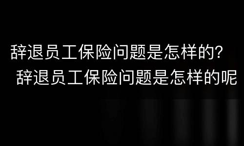 辞退员工保险问题是怎样的？ 辞退员工保险问题是怎样的呢