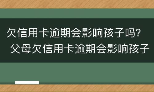 欠信用卡逾期会影响孩子吗？ 父母欠信用卡逾期会影响孩子的征信吗