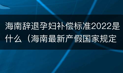 海南辞退孕妇补偿标准2022是什么（海南最新产假国家规定2020）