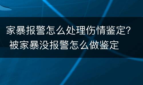 家暴报警怎么处理伤情鉴定？ 被家暴没报警怎么做鉴定