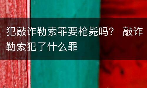 犯敲诈勒索罪要枪毙吗？ 敲诈勒索犯了什么罪