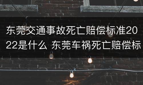 东莞交通事故死亡赔偿标准2022是什么 东莞车祸死亡赔偿标准2020