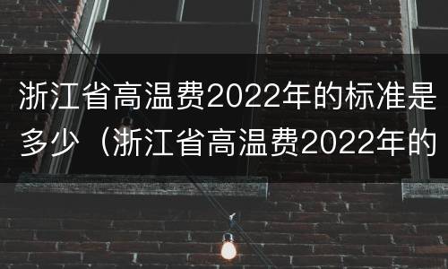 浙江省高温费2022年的标准是多少（浙江省高温费2022年的标准是多少度）