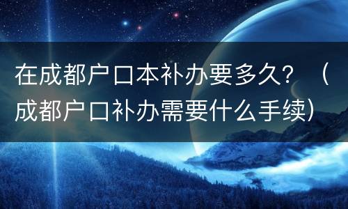 在成都户口本补办要多久？（成都户口补办需要什么手续）