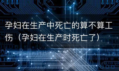 孕妇在生产中死亡的算不算工伤（孕妇在生产时死亡了）