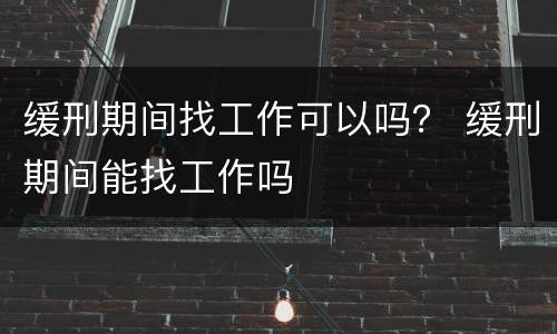 缓刑期间找工作可以吗？ 缓刑期间能找工作吗
