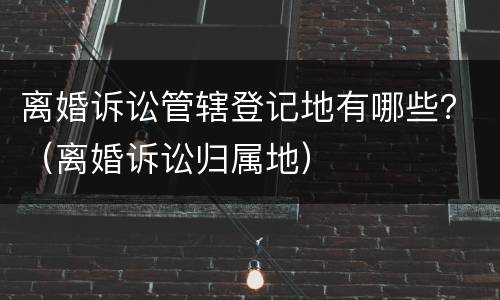 离婚诉讼管辖登记地有哪些？（离婚诉讼归属地）