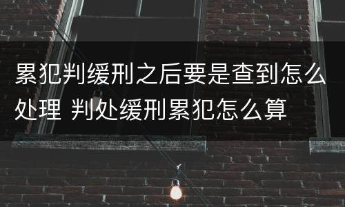 累犯判缓刑之后要是查到怎么处理 判处缓刑累犯怎么算