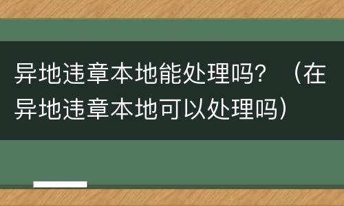 异地违章本地能处理吗？（在异地违章本地可以处理吗）