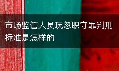市场监管人员玩忽职守罪判刑标准是怎样的