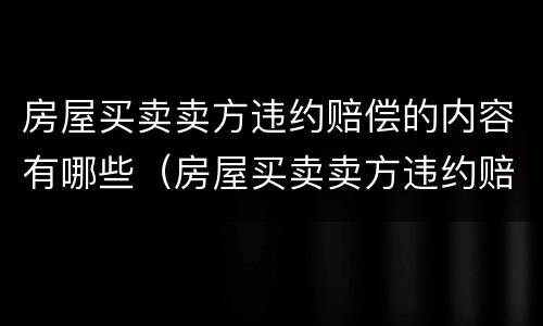 房屋买卖卖方违约赔偿的内容有哪些（房屋买卖卖方违约赔偿的内容有哪些呢）
