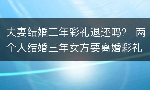 夫妻结婚三年彩礼退还吗？ 两个人结婚三年女方要离婚彩礼钱退不退