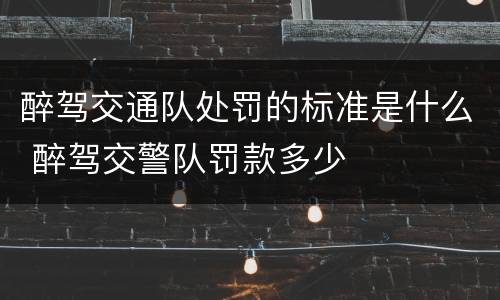 醉驾交通队处罚的标准是什么 醉驾交警队罚款多少