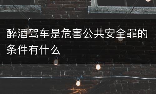 醉酒驾车是危害公共安全罪的条件有什么