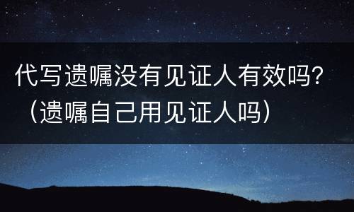 代写遗嘱没有见证人有效吗？（遗嘱自己用见证人吗）