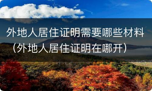外地人居住证明需要哪些材料（外地人居住证明在哪开）