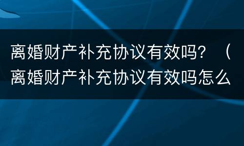 离婚财产补充协议有效吗？（离婚财产补充协议有效吗怎么写）