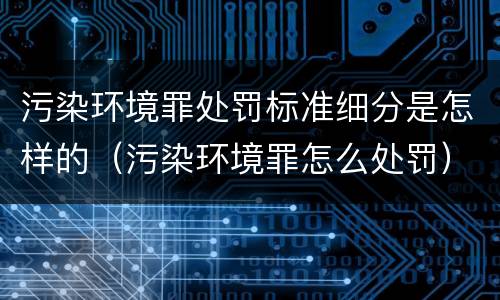 污染环境罪处罚标准细分是怎样的（污染环境罪怎么处罚）